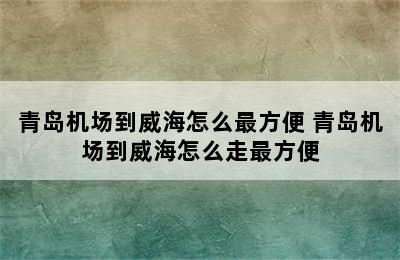 青岛机场到威海怎么最方便 青岛机场到威海怎么走最方便